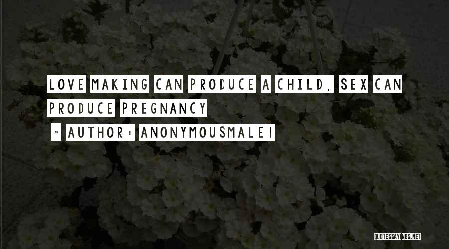 Anonymousmale1 Quotes: Love Making Can Produce A Child, Sex Can Produce Pregnancy