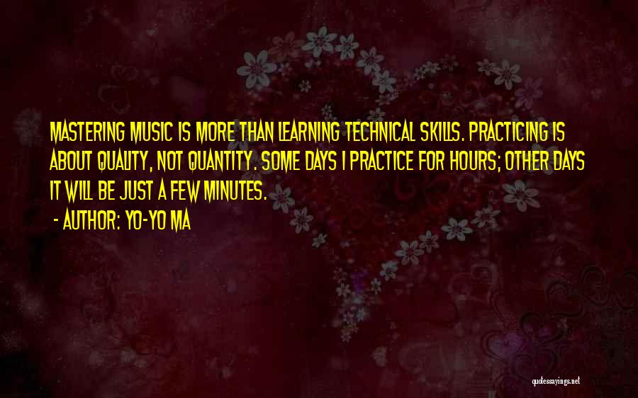 Yo-Yo Ma Quotes: Mastering Music Is More Than Learning Technical Skills. Practicing Is About Quality, Not Quantity. Some Days I Practice For Hours;