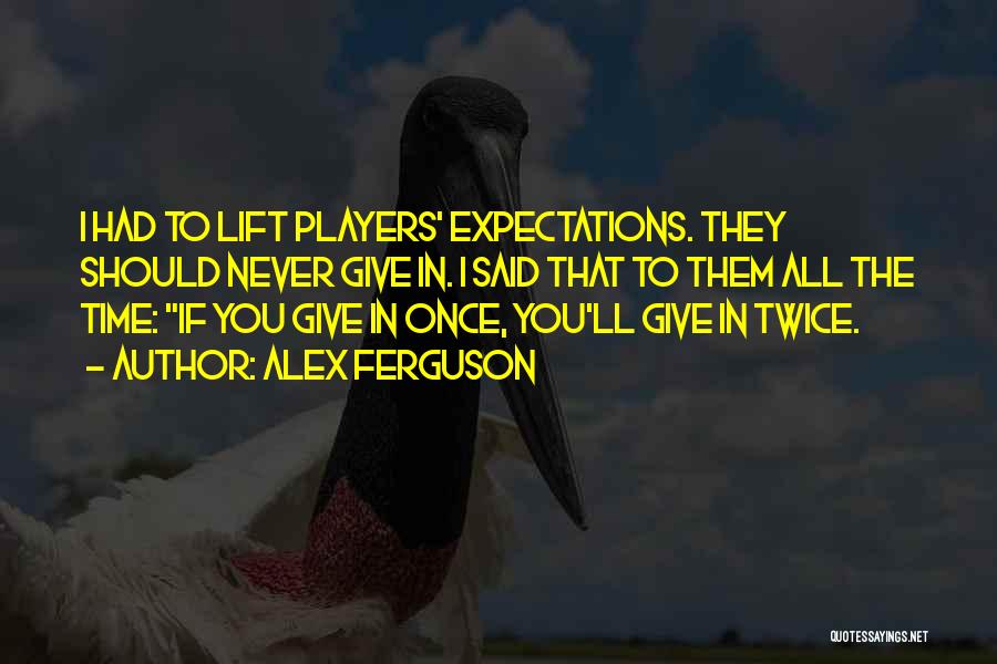 Alex Ferguson Quotes: I Had To Lift Players' Expectations. They Should Never Give In. I Said That To Them All The Time: If