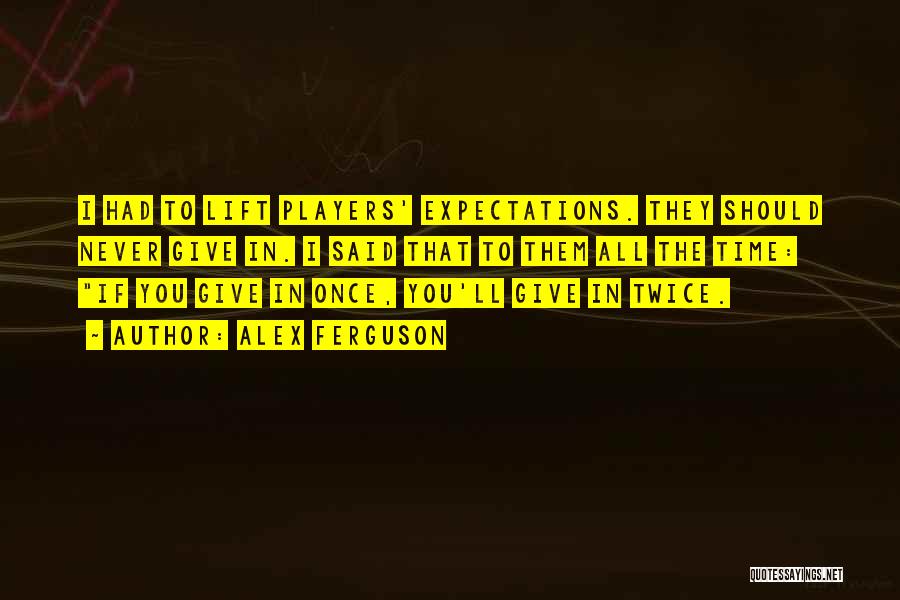 Alex Ferguson Quotes: I Had To Lift Players' Expectations. They Should Never Give In. I Said That To Them All The Time: If