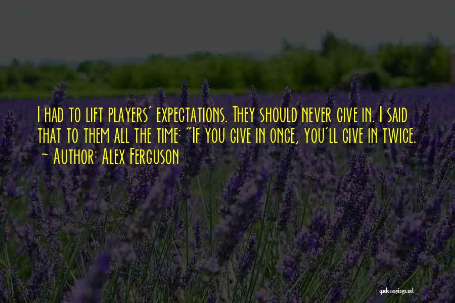 Alex Ferguson Quotes: I Had To Lift Players' Expectations. They Should Never Give In. I Said That To Them All The Time: If