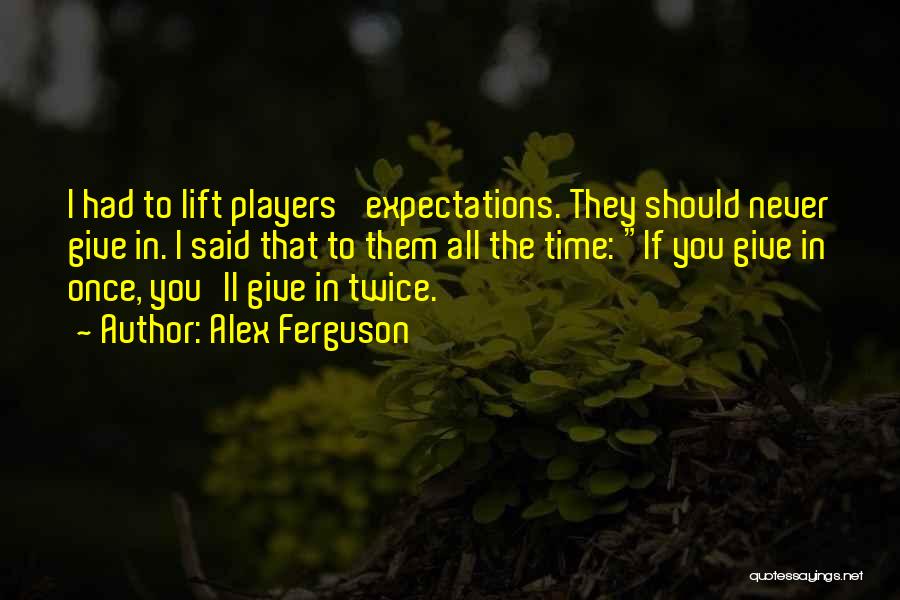 Alex Ferguson Quotes: I Had To Lift Players' Expectations. They Should Never Give In. I Said That To Them All The Time: If
