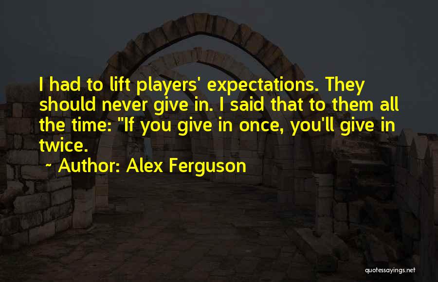Alex Ferguson Quotes: I Had To Lift Players' Expectations. They Should Never Give In. I Said That To Them All The Time: If