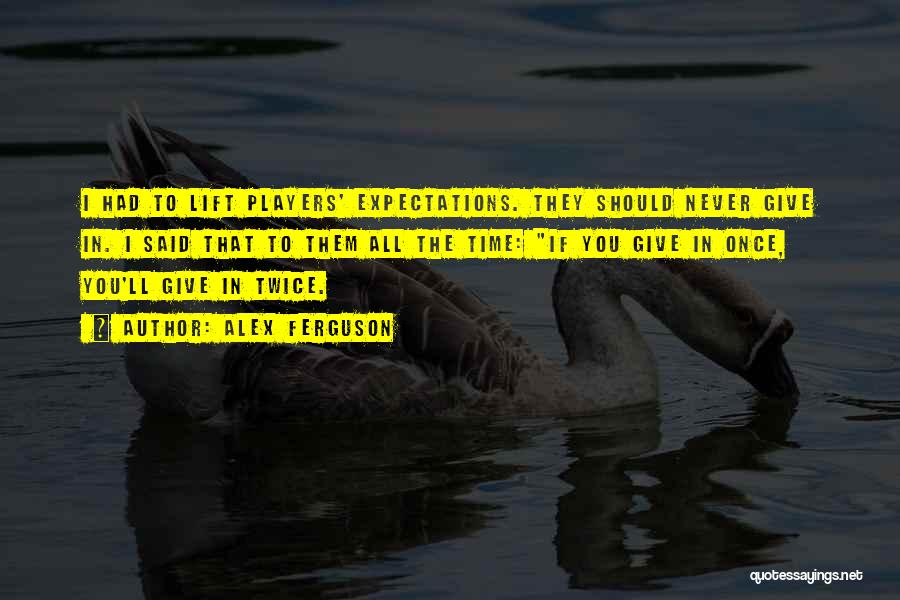 Alex Ferguson Quotes: I Had To Lift Players' Expectations. They Should Never Give In. I Said That To Them All The Time: If