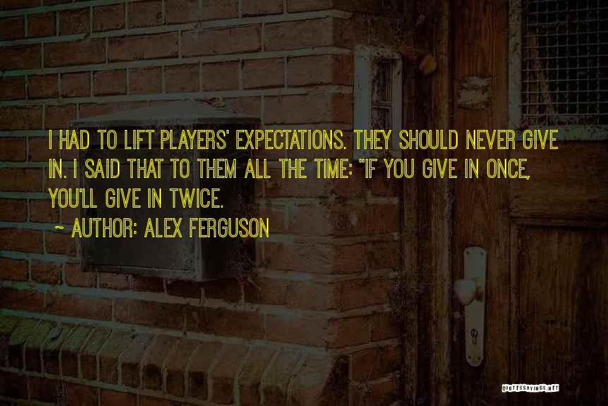 Alex Ferguson Quotes: I Had To Lift Players' Expectations. They Should Never Give In. I Said That To Them All The Time: If