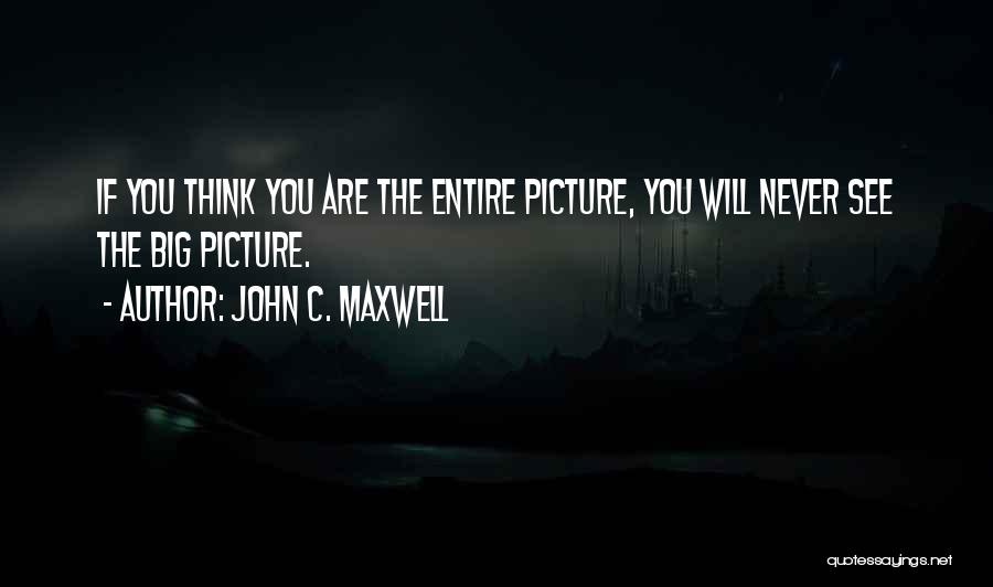 John C. Maxwell Quotes: If You Think You Are The Entire Picture, You Will Never See The Big Picture.