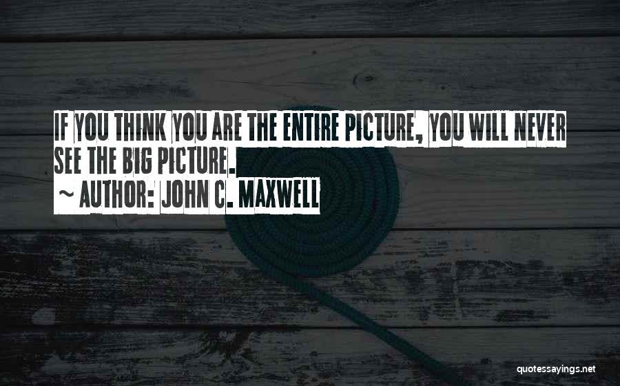 John C. Maxwell Quotes: If You Think You Are The Entire Picture, You Will Never See The Big Picture.