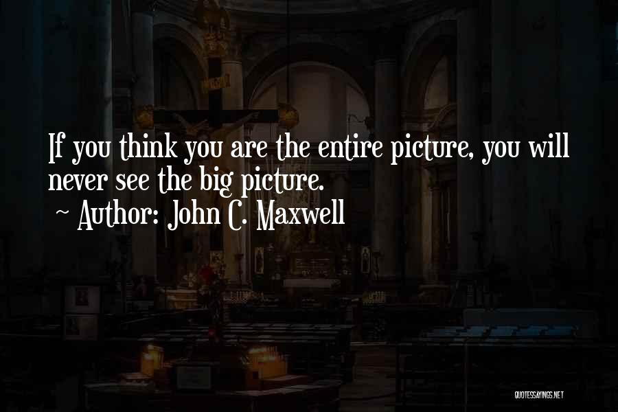 John C. Maxwell Quotes: If You Think You Are The Entire Picture, You Will Never See The Big Picture.