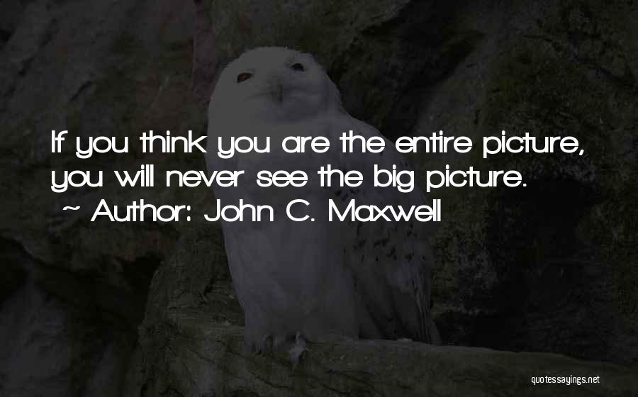 John C. Maxwell Quotes: If You Think You Are The Entire Picture, You Will Never See The Big Picture.