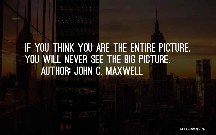 John C. Maxwell Quotes: If You Think You Are The Entire Picture, You Will Never See The Big Picture.