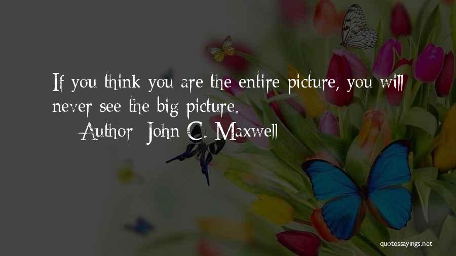 John C. Maxwell Quotes: If You Think You Are The Entire Picture, You Will Never See The Big Picture.