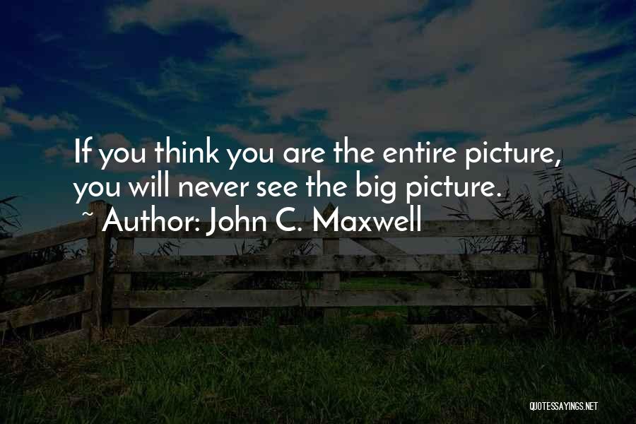 John C. Maxwell Quotes: If You Think You Are The Entire Picture, You Will Never See The Big Picture.