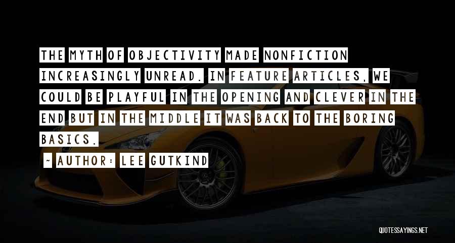 Lee Gutkind Quotes: The Myth Of Objectivity Made Nonfiction Increasingly Unread. In Feature Articles, We Could Be Playful In The Opening And Clever