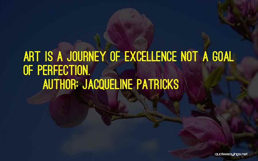 Jacqueline Patricks Quotes: Art Is A Journey Of Excellence Not A Goal Of Perfection.