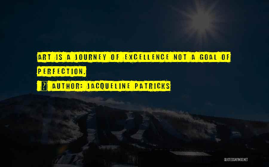 Jacqueline Patricks Quotes: Art Is A Journey Of Excellence Not A Goal Of Perfection.