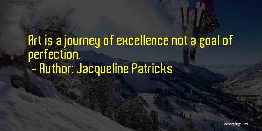 Jacqueline Patricks Quotes: Art Is A Journey Of Excellence Not A Goal Of Perfection.