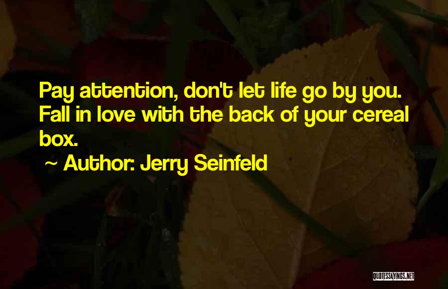 Jerry Seinfeld Quotes: Pay Attention, Don't Let Life Go By You. Fall In Love With The Back Of Your Cereal Box.