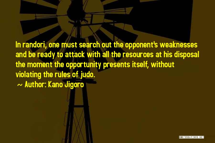 Kano Jigoro Quotes: In Randori, One Must Search Out The Opponent's Weaknesses And Be Ready To Attack With All The Resources At His