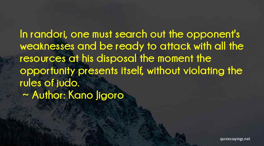 Kano Jigoro Quotes: In Randori, One Must Search Out The Opponent's Weaknesses And Be Ready To Attack With All The Resources At His