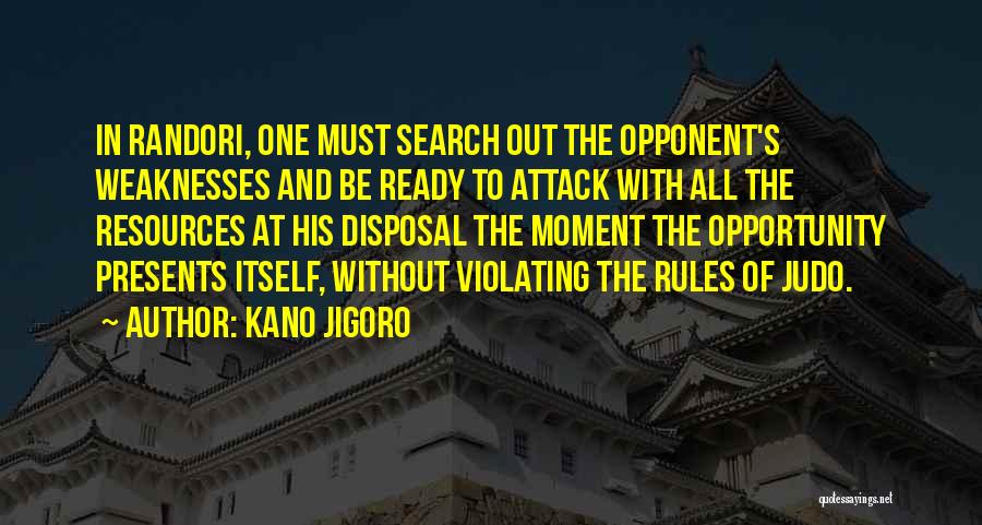 Kano Jigoro Quotes: In Randori, One Must Search Out The Opponent's Weaknesses And Be Ready To Attack With All The Resources At His