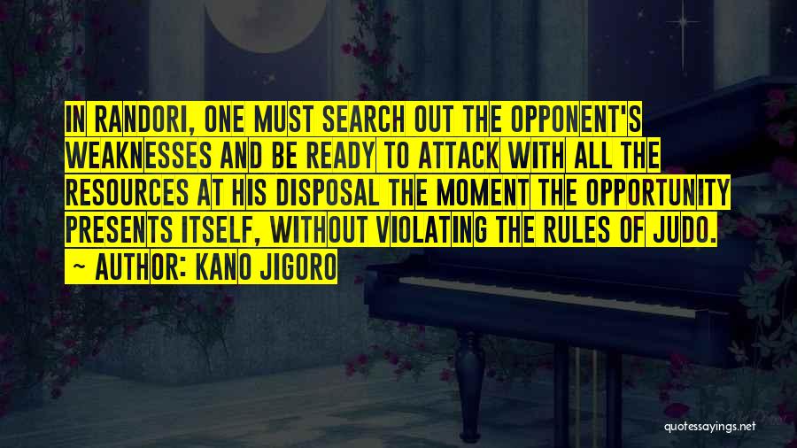 Kano Jigoro Quotes: In Randori, One Must Search Out The Opponent's Weaknesses And Be Ready To Attack With All The Resources At His