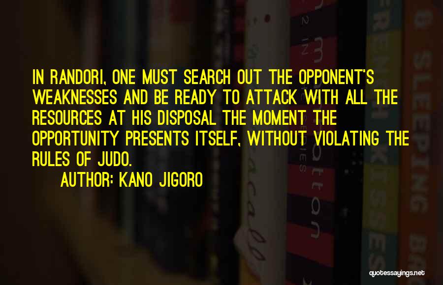 Kano Jigoro Quotes: In Randori, One Must Search Out The Opponent's Weaknesses And Be Ready To Attack With All The Resources At His