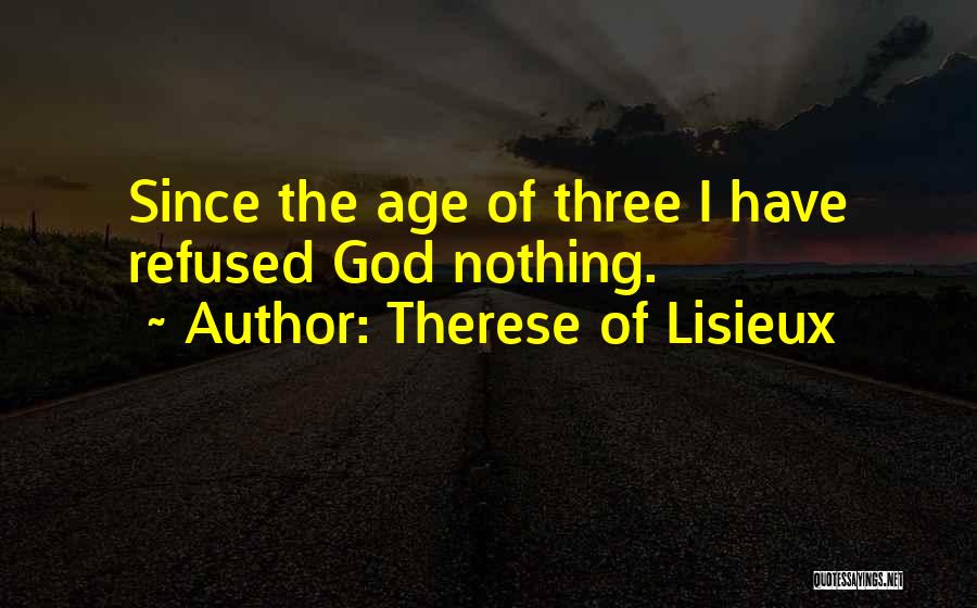 Therese Of Lisieux Quotes: Since The Age Of Three I Have Refused God Nothing.