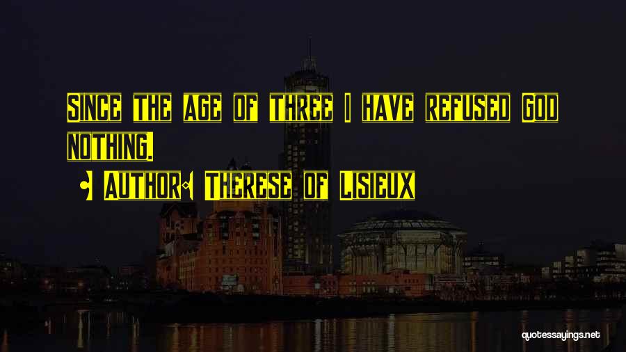 Therese Of Lisieux Quotes: Since The Age Of Three I Have Refused God Nothing.