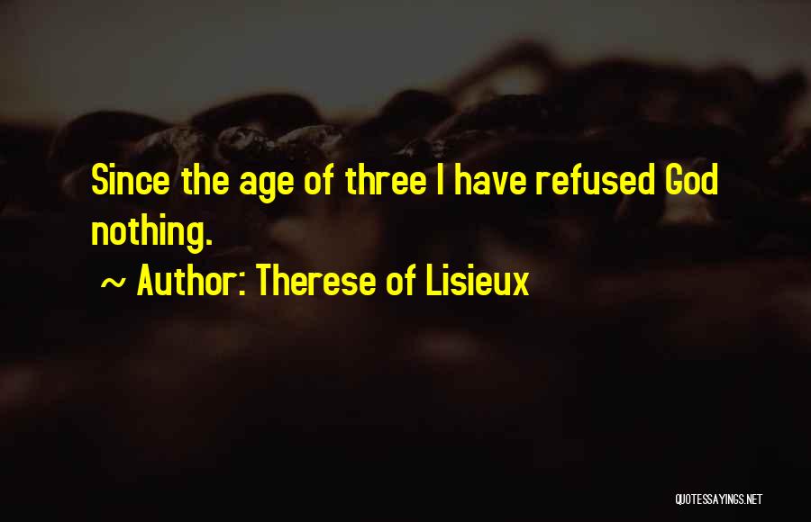 Therese Of Lisieux Quotes: Since The Age Of Three I Have Refused God Nothing.