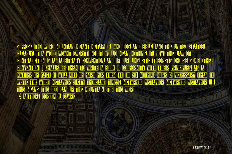 Gordon H. Clark Quotes: Suppose The Word Mountain Meant Metaphor, And Dog, And Bible, And The United States. Clearly, If A Word Meant Everything,
