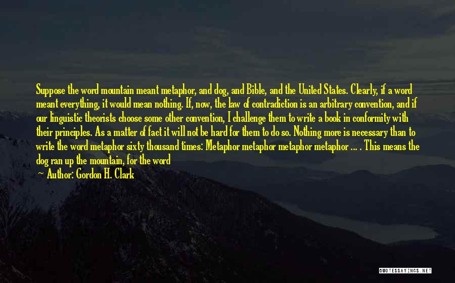 Gordon H. Clark Quotes: Suppose The Word Mountain Meant Metaphor, And Dog, And Bible, And The United States. Clearly, If A Word Meant Everything,