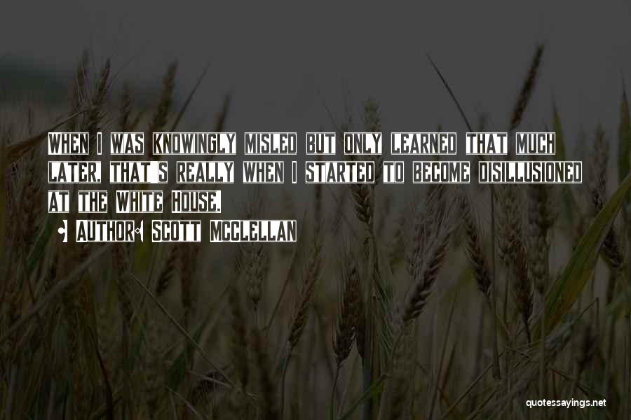 Scott McClellan Quotes: When I Was Knowingly Misled But Only Learned That Much Later, That's Really When I Started To Become Disillusioned At