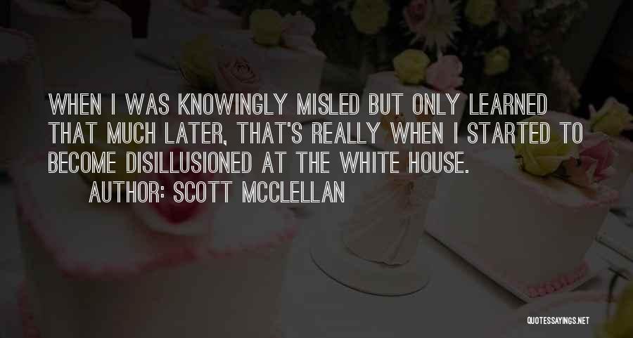 Scott McClellan Quotes: When I Was Knowingly Misled But Only Learned That Much Later, That's Really When I Started To Become Disillusioned At