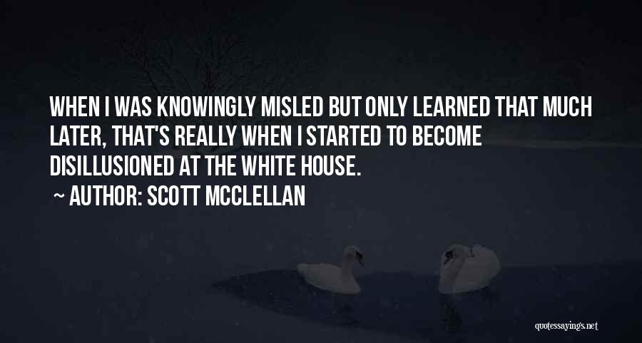 Scott McClellan Quotes: When I Was Knowingly Misled But Only Learned That Much Later, That's Really When I Started To Become Disillusioned At