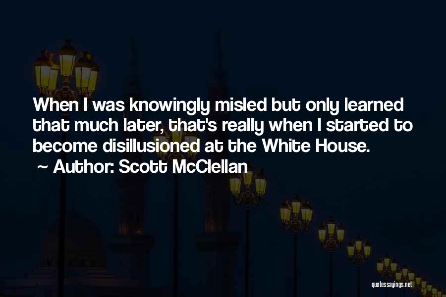 Scott McClellan Quotes: When I Was Knowingly Misled But Only Learned That Much Later, That's Really When I Started To Become Disillusioned At