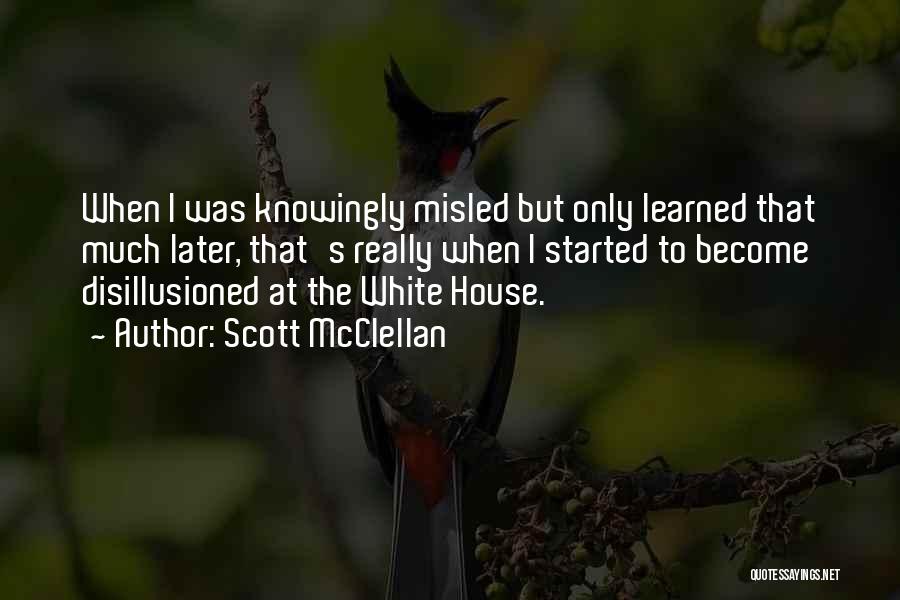 Scott McClellan Quotes: When I Was Knowingly Misled But Only Learned That Much Later, That's Really When I Started To Become Disillusioned At