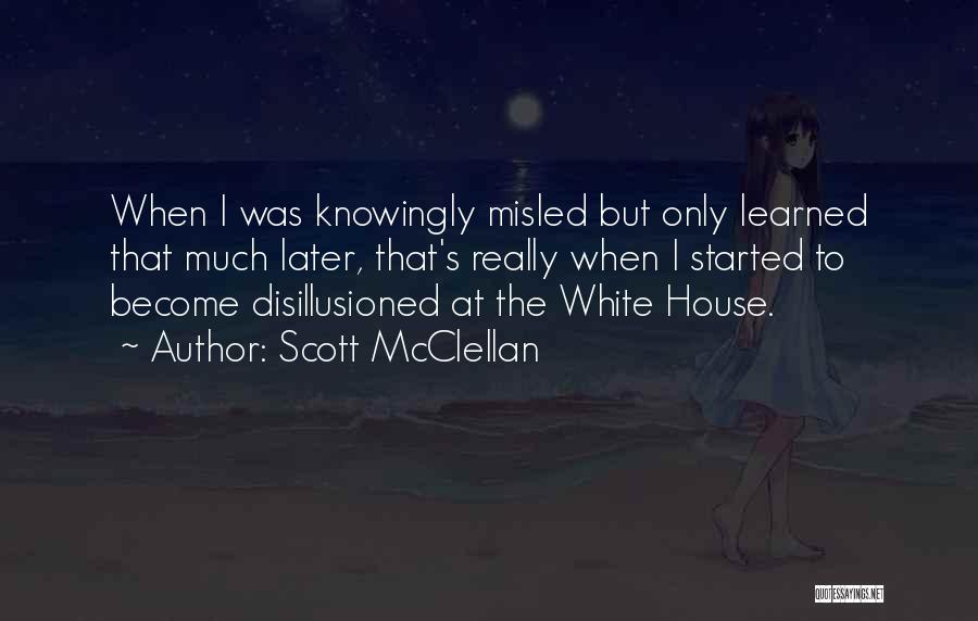 Scott McClellan Quotes: When I Was Knowingly Misled But Only Learned That Much Later, That's Really When I Started To Become Disillusioned At