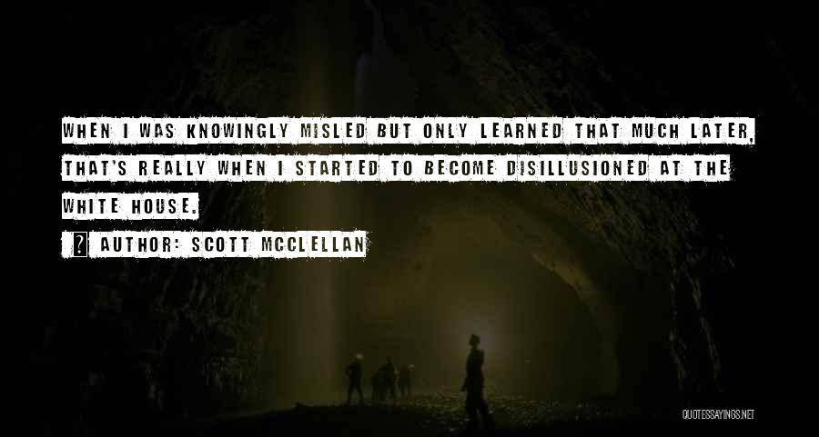 Scott McClellan Quotes: When I Was Knowingly Misled But Only Learned That Much Later, That's Really When I Started To Become Disillusioned At