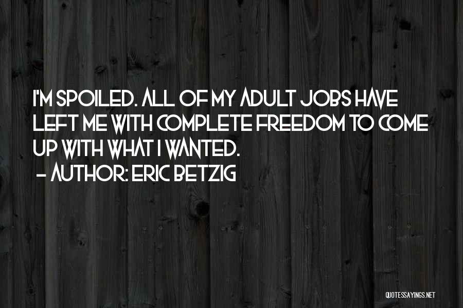 Eric Betzig Quotes: I'm Spoiled. All Of My Adult Jobs Have Left Me With Complete Freedom To Come Up With What I Wanted.