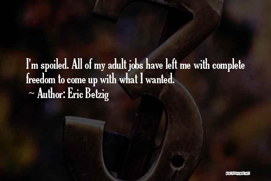 Eric Betzig Quotes: I'm Spoiled. All Of My Adult Jobs Have Left Me With Complete Freedom To Come Up With What I Wanted.