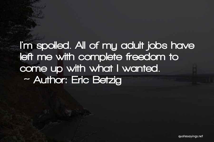 Eric Betzig Quotes: I'm Spoiled. All Of My Adult Jobs Have Left Me With Complete Freedom To Come Up With What I Wanted.