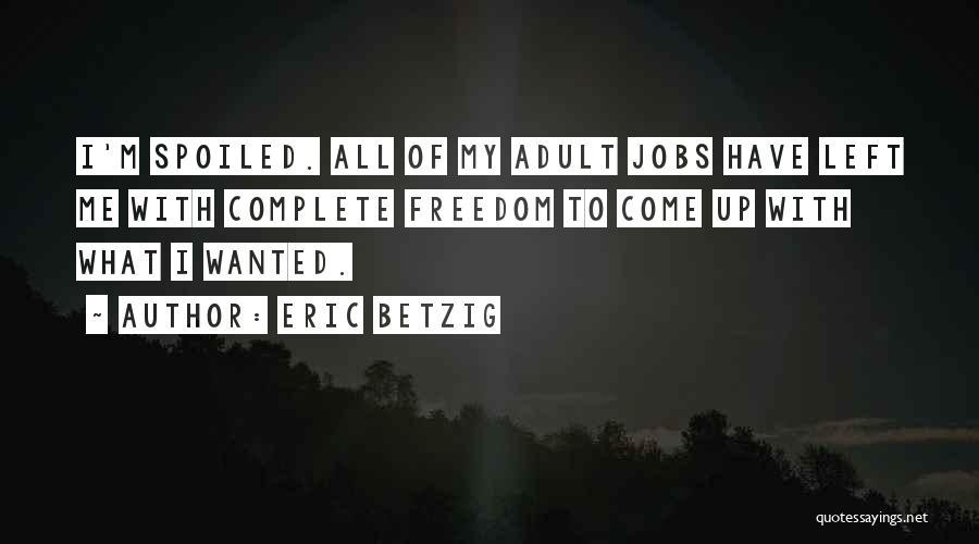 Eric Betzig Quotes: I'm Spoiled. All Of My Adult Jobs Have Left Me With Complete Freedom To Come Up With What I Wanted.