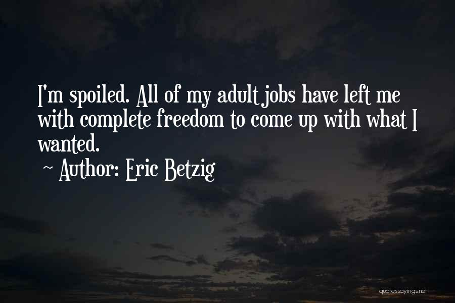 Eric Betzig Quotes: I'm Spoiled. All Of My Adult Jobs Have Left Me With Complete Freedom To Come Up With What I Wanted.