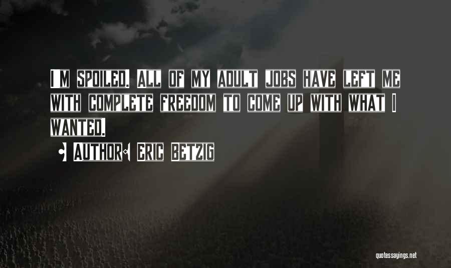 Eric Betzig Quotes: I'm Spoiled. All Of My Adult Jobs Have Left Me With Complete Freedom To Come Up With What I Wanted.