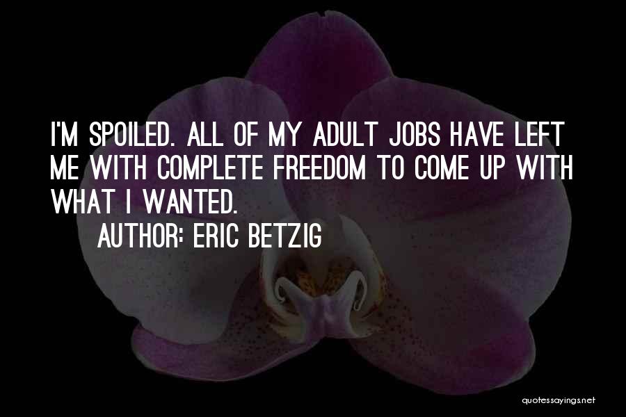 Eric Betzig Quotes: I'm Spoiled. All Of My Adult Jobs Have Left Me With Complete Freedom To Come Up With What I Wanted.