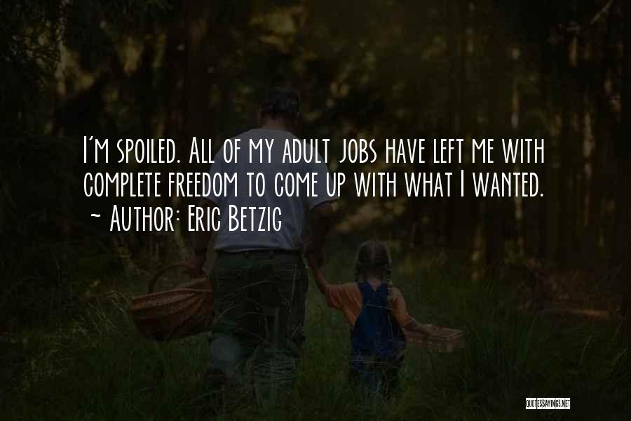 Eric Betzig Quotes: I'm Spoiled. All Of My Adult Jobs Have Left Me With Complete Freedom To Come Up With What I Wanted.