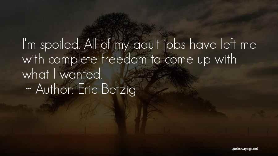 Eric Betzig Quotes: I'm Spoiled. All Of My Adult Jobs Have Left Me With Complete Freedom To Come Up With What I Wanted.