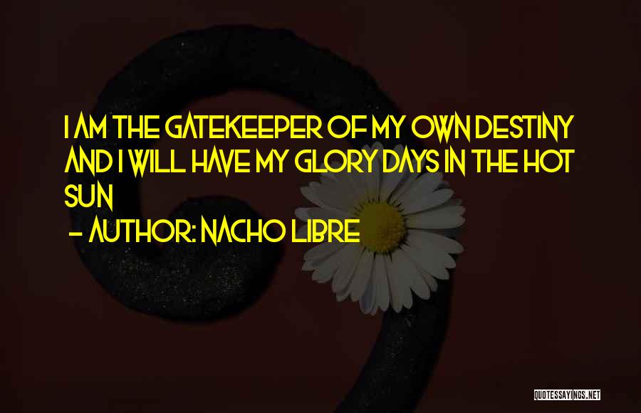 Nacho LIbre Quotes: I Am The Gatekeeper Of My Own Destiny And I Will Have My Glory Days In The Hot Sun