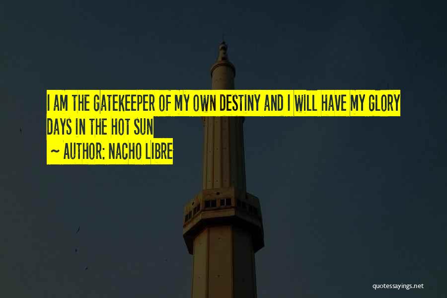 Nacho LIbre Quotes: I Am The Gatekeeper Of My Own Destiny And I Will Have My Glory Days In The Hot Sun