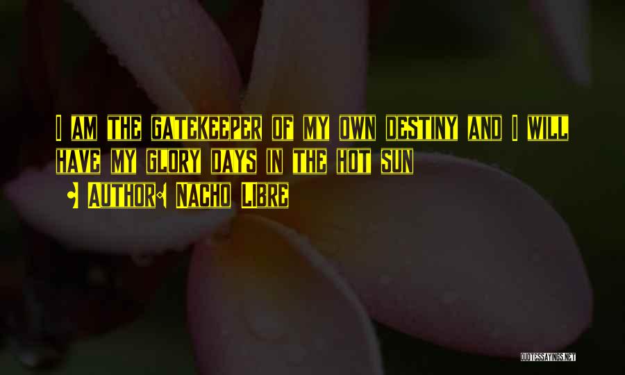 Nacho LIbre Quotes: I Am The Gatekeeper Of My Own Destiny And I Will Have My Glory Days In The Hot Sun